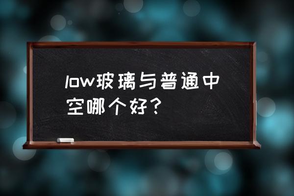 low玻璃和中空玻璃的区别 low玻璃与普通中空哪个好？