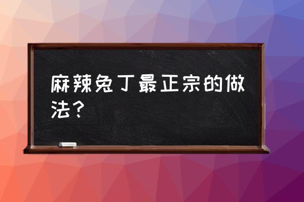 麻辣兔丁的制作 麻辣兔丁最正宗的做法？