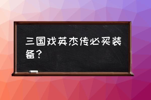 三国戏英杰传 三国戏英杰传必买装备？