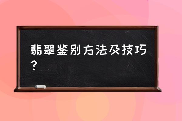 翡翠的鉴定方法及技巧 翡翠鉴别方法及技巧？