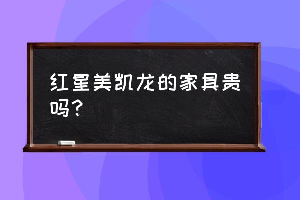 红星美凯龙家具便宜吗 红星美凯龙的家具贵吗？