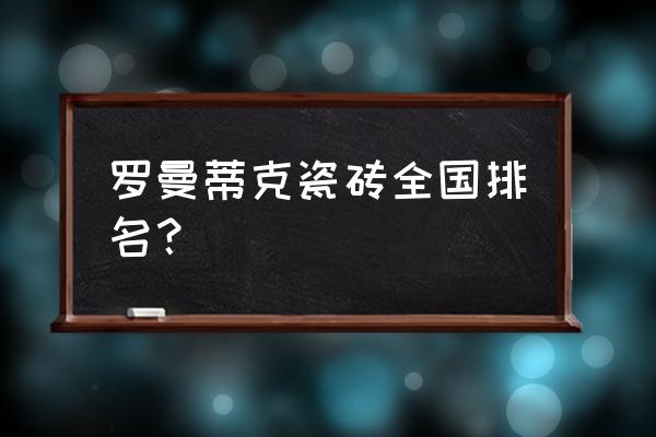 罗曼蒂克瓷砖是什么档次 罗曼蒂克瓷砖全国排名？