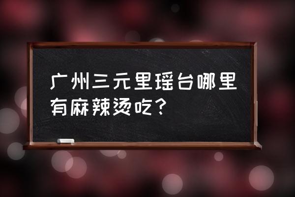 广州三元里附近有什么小吃 广州三元里瑶台哪里有麻辣烫吃？