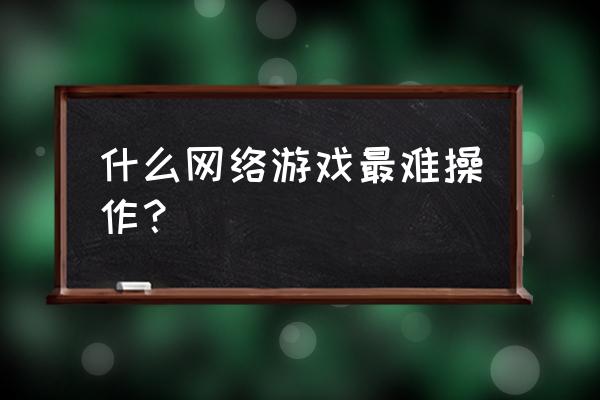 最难操作的游戏 什么网络游戏最难操作？