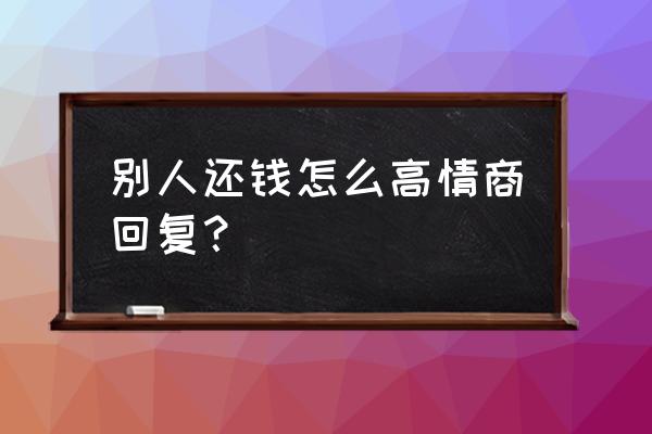 做梦别人还我钱了好不好 别人还钱怎么高情商回复？