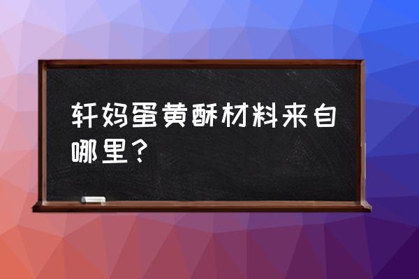 轩妈蛋黄酥的由来 轩妈蛋黄酥材料来自哪里？