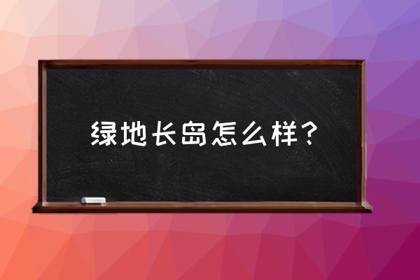 绿地长岛已停止开发了 绿地长岛怎么样？