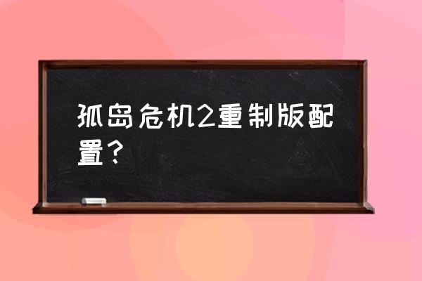 孤岛危机2配置 孤岛危机2重制版配置？