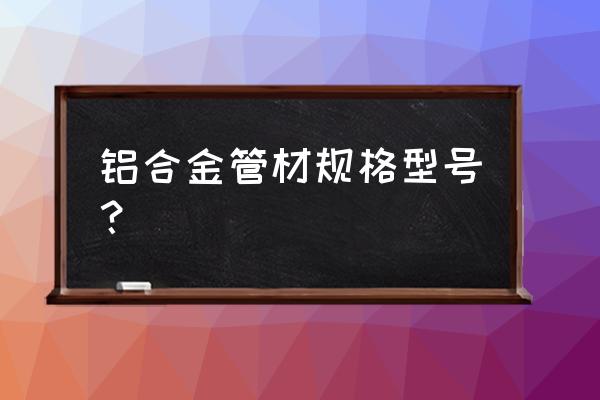 高强度铝合金管 铝合金管材规格型号？