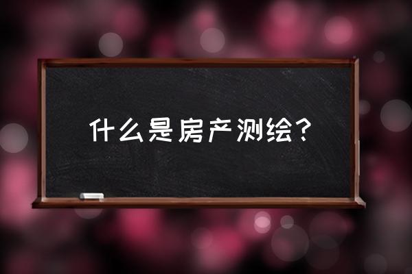 房产测绘具体做什么 什么是房产测绘？