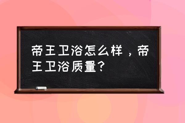 帝王洁具和帝王卫浴一样吗 帝王卫浴怎么样，帝王卫浴质量？