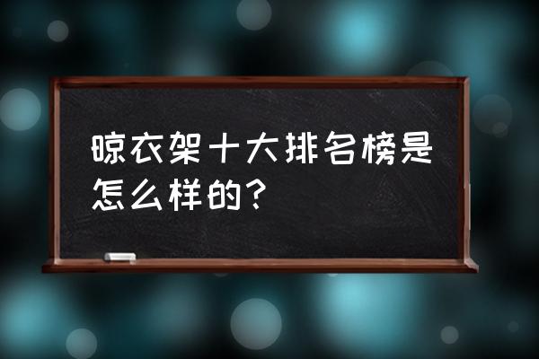 晾衣架品牌排行前十名 晾衣架十大排名榜是怎么样的？