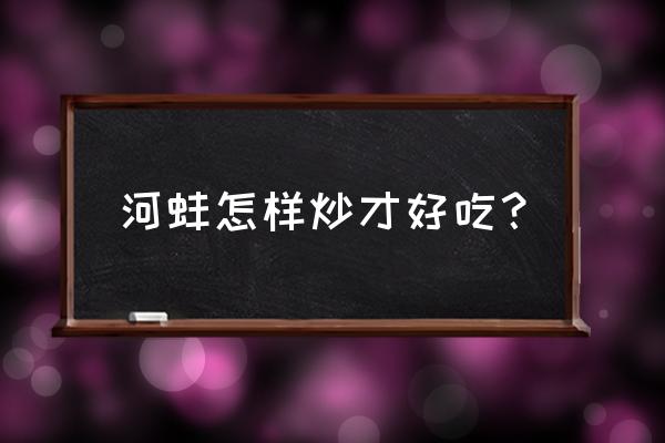 河蚌怎么炒好吃不老 河蚌怎样炒才好吃？