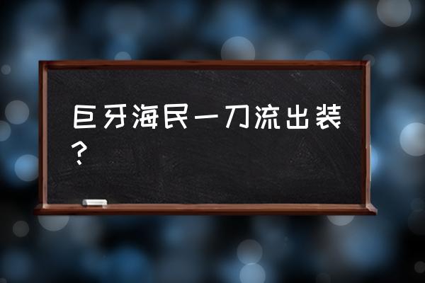 刀圈巨牙海民出装 巨牙海民一刀流出装？