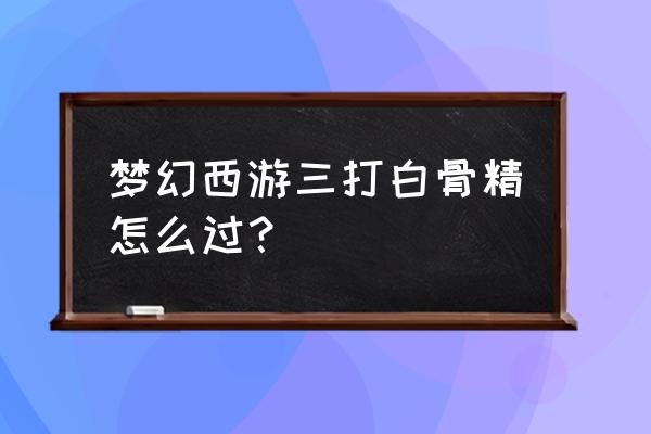 梦幻西游三大打白骨精 梦幻西游三打白骨精怎么过？