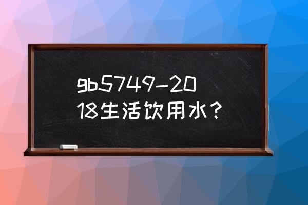 最新生活饮用水卫生标准 gb5749-2018生活饮用水？