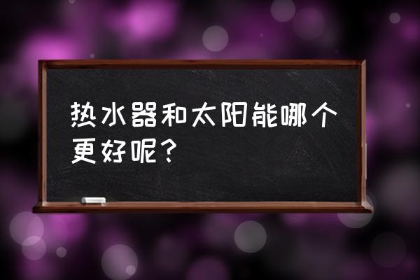 太阳能好还是热水器好 热水器和太阳能哪个更好呢？