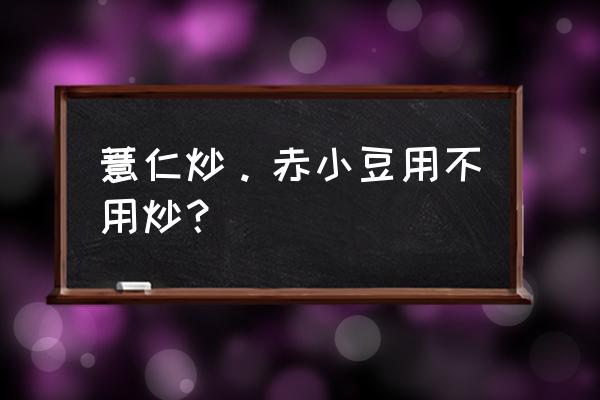 炒熟赤小豆的功效与作用 薏仁炒。赤小豆用不用炒？