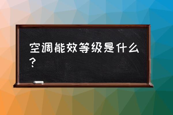 空调上的能效等级是啥意思 空调能效等级是什么？