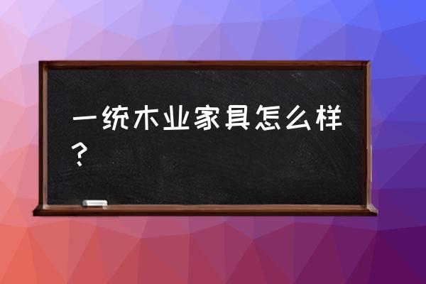 一统家具简介 一统木业家具怎么样？