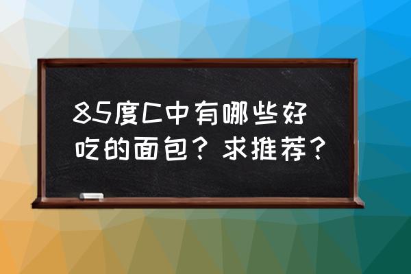 85度c面包店 85度C中有哪些好吃的面包？求推荐？