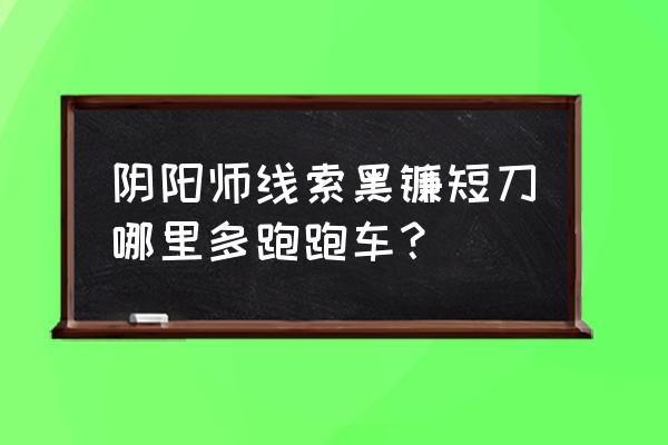 悬赏封印黑镰短刀 阴阳师线索黑镰短刀哪里多跑跑车？