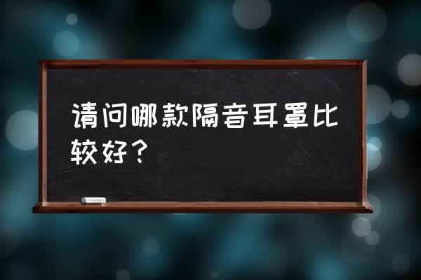 隔音最强的耳罩 请问哪款隔音耳罩比较好？