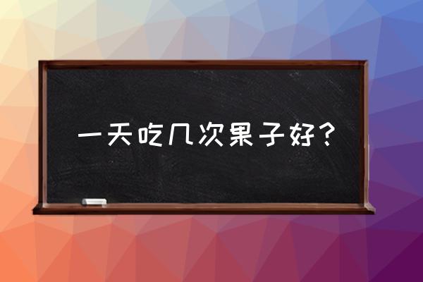 一天中适合吃水果的时间 一天吃几次果子好？