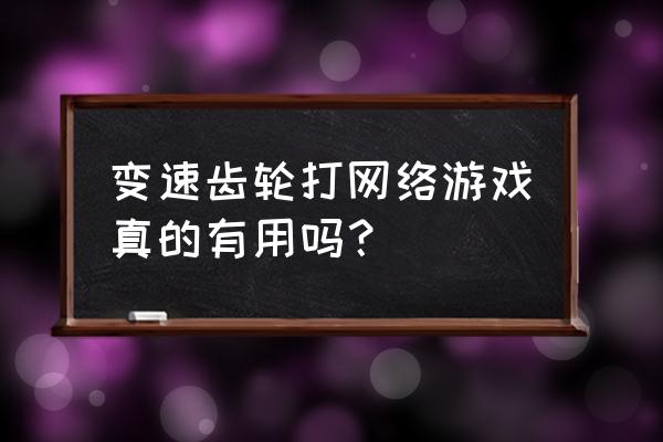 2020手游变速齿轮 变速齿轮打网络游戏真的有用吗？