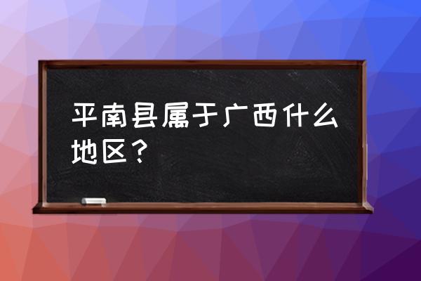 广西平南县属于什么市 平南县属于广西什么地区？