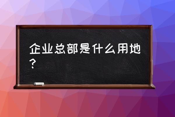 企业总部基地 企业总部是什么用地？