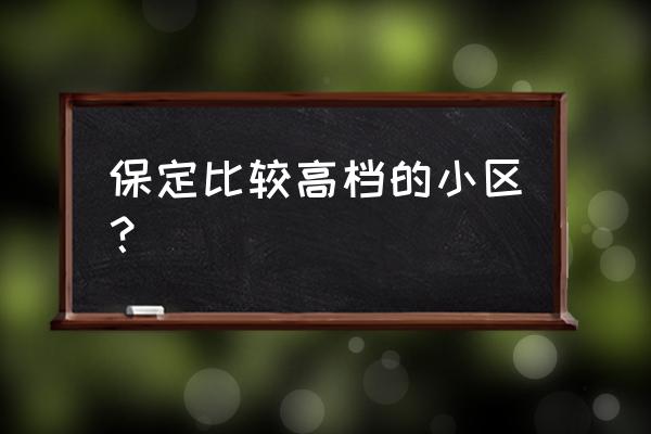 保定市最贵十大小区 保定比较高档的小区？