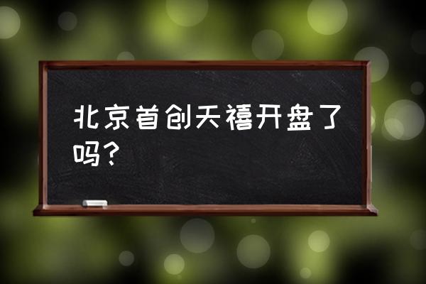 北京新开盘 北京首创天禧开盘了吗？