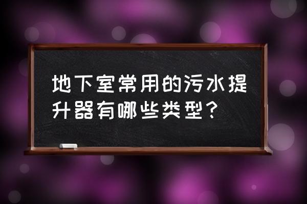 地下室污水提升器 地下室常用的污水提升器有哪些类型？