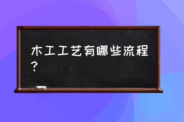 木作工艺流程 木工工艺有哪些流程？