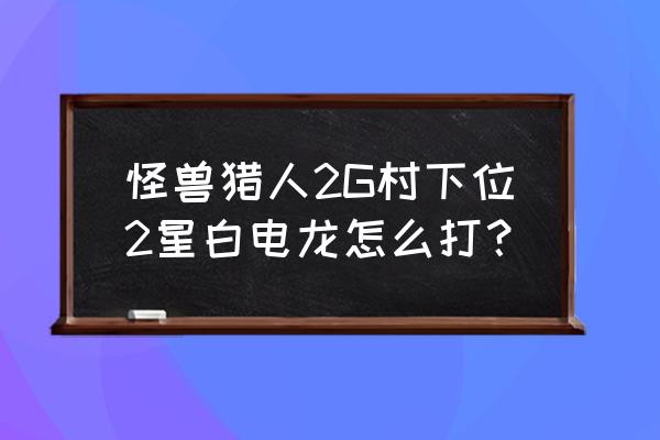 怪兽猎人 顾青 怪兽猎人2G村下位2星白电龙怎么打？