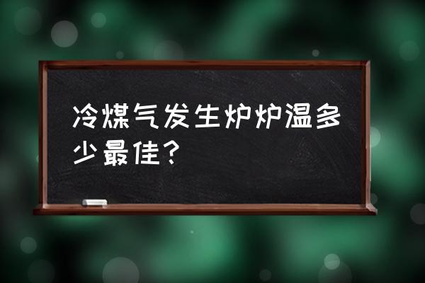 冷煤气发生炉 冷煤气发生炉炉温多少最佳？