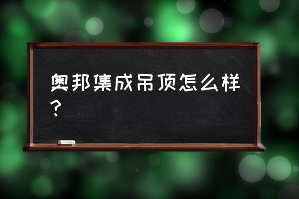 奥邦集成吊顶质量好吗 奥邦集成吊顶怎么样？