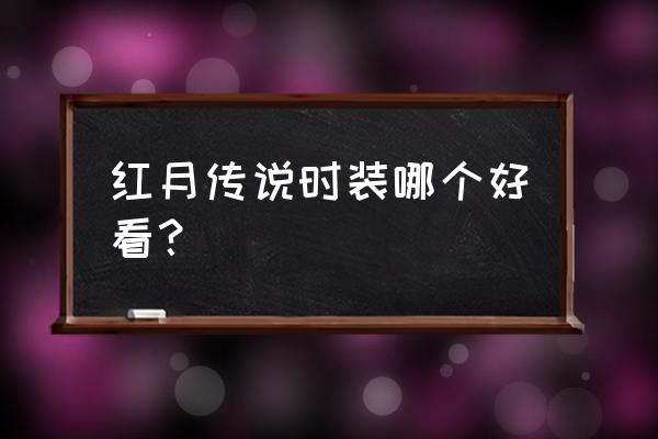 老玩家红月系列装哪个最好 红月传说时装哪个好看？