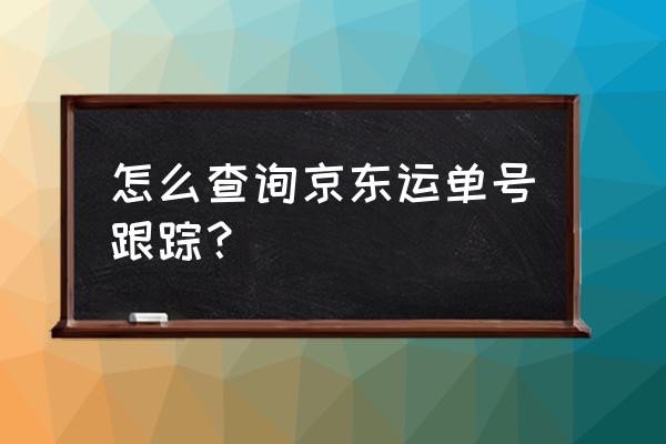 京东商家快递单号查询跟踪 怎么查询京东运单号跟踪？