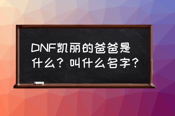 dnf凯丽是什么职业 DNF凯丽的爸爸是什么？叫什么名字？