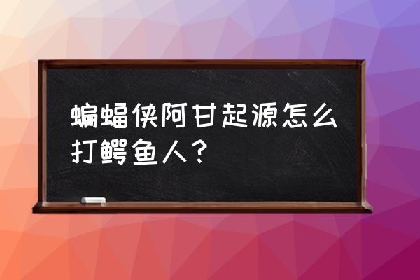 蝙蝠侠阿甘起源攻略 蝙蝠侠阿甘起源怎么打鳄鱼人？