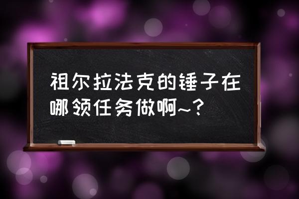 wow深渊皇冠 祖尔拉法克的锤子在哪领任务做啊~？