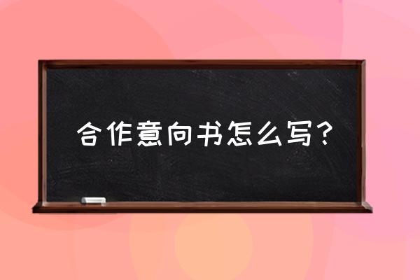 合作意向书怎么写 合作意向书怎么写？