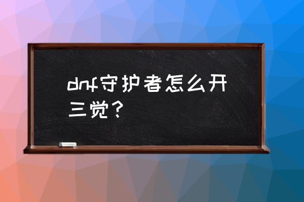 地下城守护者3新手 dnf守护者怎么开三觉？