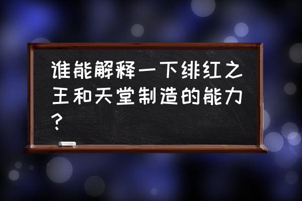 天堂制造能力 谁能解释一下绯红之王和天堂制造的能力？