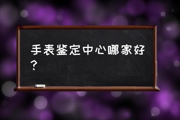 名表鉴定中心 手表鉴定中心哪家好？