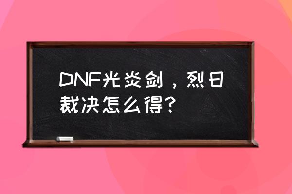 光炎剑 烈日裁决出处 DNF光炎剑，烈日裁决怎么得？