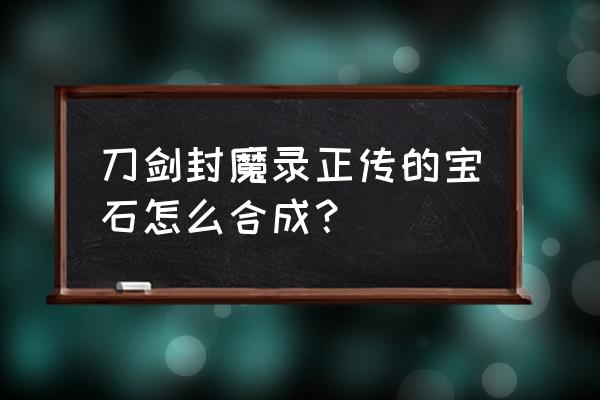 刀剑封魔录2.0宝石合成 刀剑封魔录正传的宝石怎么合成？