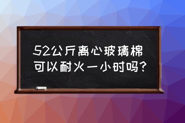 离心玻璃棉板 52公斤离心玻璃棉可以耐火一小时吗？